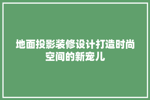 地面投影装修设计打造时尚空间的新宠儿