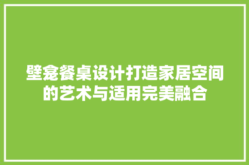 壁龛餐桌设计打造家居空间的艺术与适用完美融合