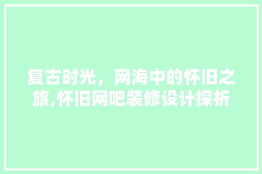 复古时光，网海中的怀旧之旅,怀旧网吧装修设计探析