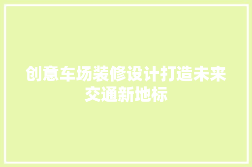 创意车场装修设计打造未来交通新地标