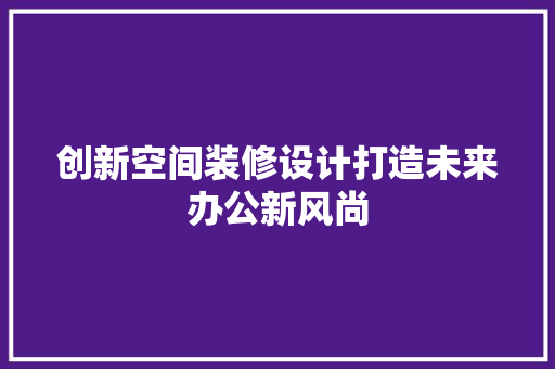 创新空间装修设计打造未来办公新风尚