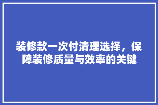 装修款一次付清理选择，保障装修质量与效率的关键