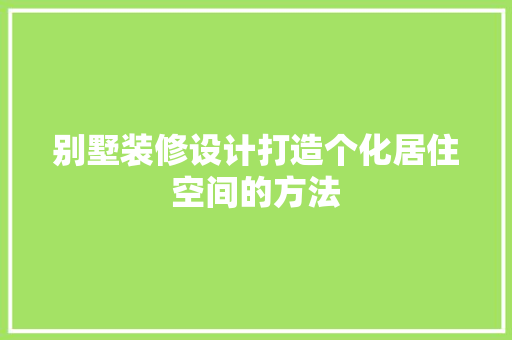 别墅装修设计打造个化居住空间的方法