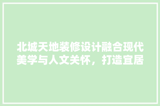 北城天地装修设计融合现代美学与人文关怀，打造宜居典范  第1张