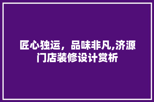 匠心独运，品味非凡,济源门店装修设计赏析