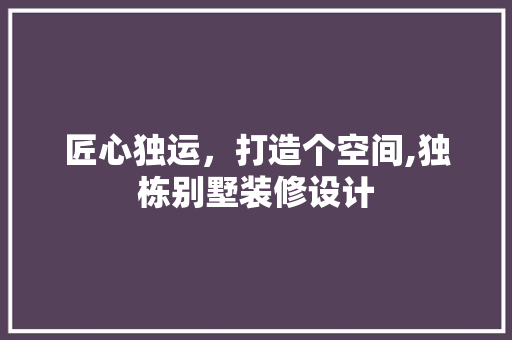 匠心独运，打造个空间,独栋别墅装修设计