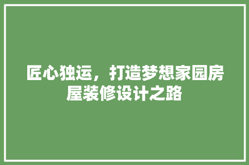 匠心独运，打造梦想家园房屋装修设计之路  第1张