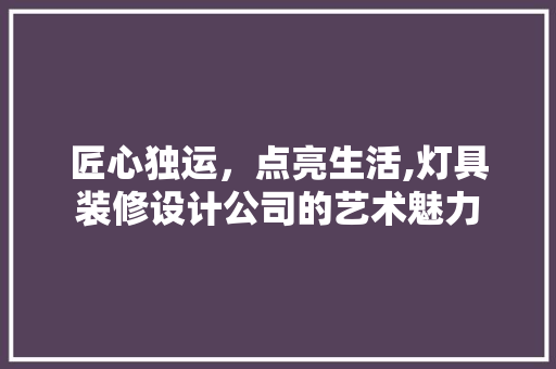 匠心独运，点亮生活,灯具装修设计公司的艺术魅力
