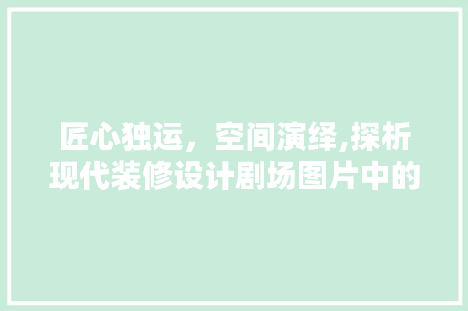 匠心独运，空间演绎,探析现代装修设计剧场图片中的美学与智慧