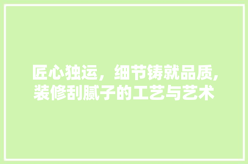 匠心独运，细节铸就品质,装修刮腻子的工艺与艺术