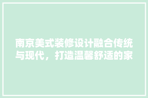 南京美式装修设计融合传统与现代，打造温馨舒适的家居空间