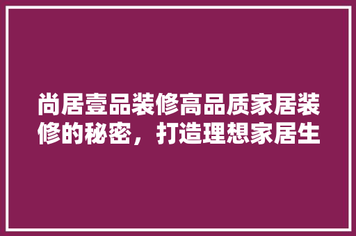 尚居壹品装修高品质家居装修的秘密，打造理想家居生活