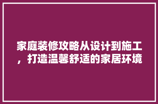 家庭装修攻略从设计到施工，打造温馨舒适的家居环境  第1张