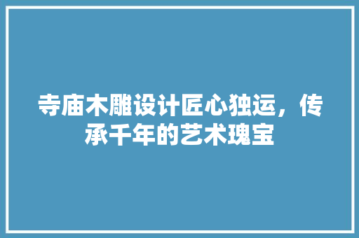 寺庙木雕设计匠心独运，传承千年的艺术瑰宝  第1张