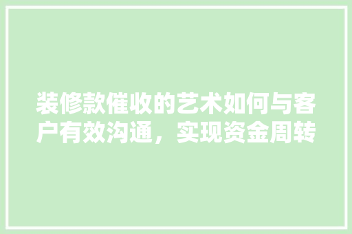 装修款催收的艺术如何与客户有效沟通，实现资金周转