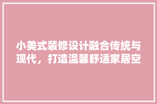 小美式装修设计融合传统与现代，打造温馨舒适家居空间