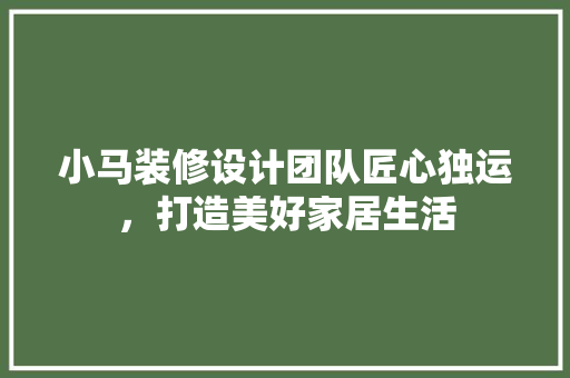 小马装修设计团队匠心独运，打造美好家居生活  第1张