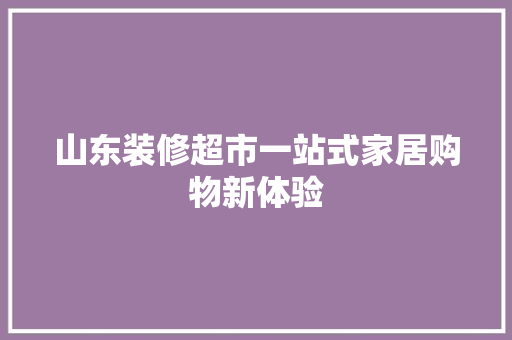 山东装修超市一站式家居购物新体验