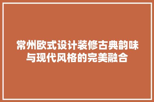 常州欧式设计装修古典韵味与现代风格的完美融合