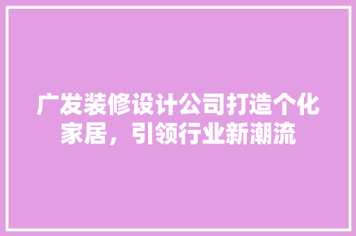 广发装修设计公司打造个化家居，引领行业新潮流