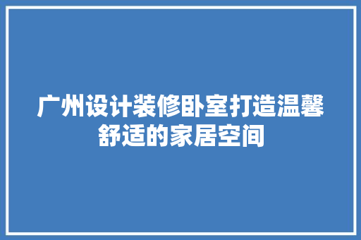 广州设计装修卧室打造温馨舒适的家居空间  第1张