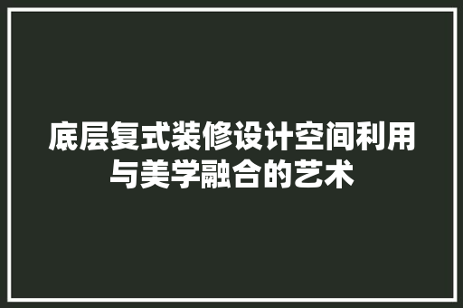 底层复式装修设计空间利用与美学融合的艺术