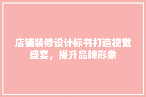 店铺装修设计标书打造视觉盛宴，提升品牌形象