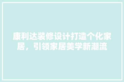 康利达装修设计打造个化家居，引领家居美学新潮流