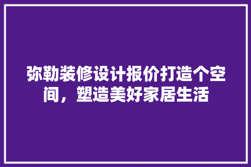 弥勒装修设计报价打造个空间，塑造美好家居生活