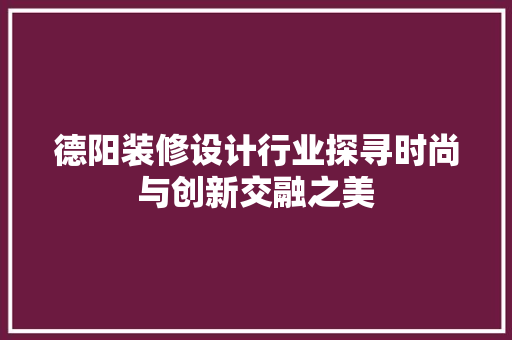 德阳装修设计行业探寻时尚与创新交融之美
