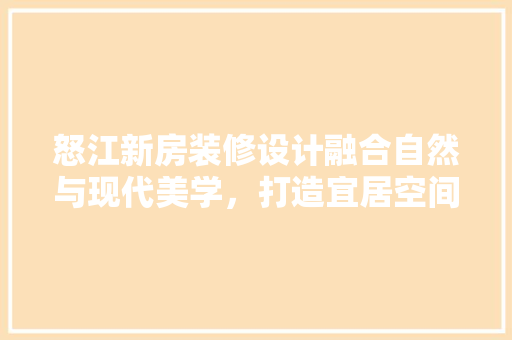 怒江新房装修设计融合自然与现代美学，打造宜居空间
