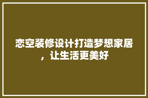 恋空装修设计打造梦想家居，让生活更美好