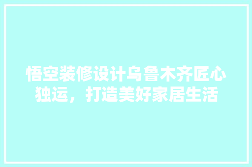 悟空装修设计乌鲁木齐匠心独运，打造美好家居生活  第1张