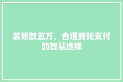 装修款五万，合理受托支付的智慧选择