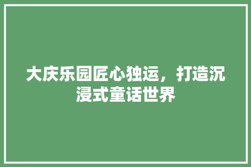 大庆乐园匠心独运，打造沉浸式童话世界