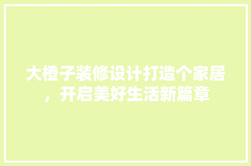大橙子装修设计打造个家居，开启美好生活新篇章