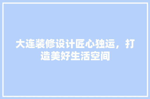 大连装修设计匠心独运，打造美好生活空间