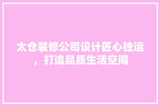 太仓装修公司设计匠心独运，打造品质生活空间