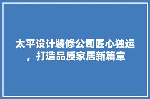 太平设计装修公司匠心独运，打造品质家居新篇章