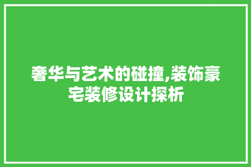 奢华与艺术的碰撞,装饰豪宅装修设计探析  第1张