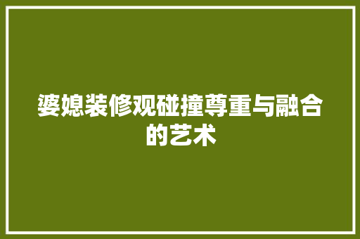 婆媳装修观碰撞尊重与融合的艺术