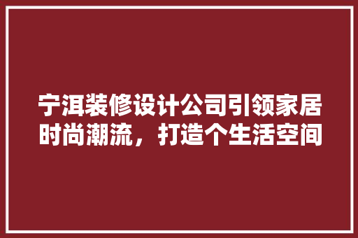 宁洱装修设计公司引领家居时尚潮流，打造个生活空间