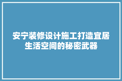 安宁装修设计施工打造宜居生活空间的秘密武器