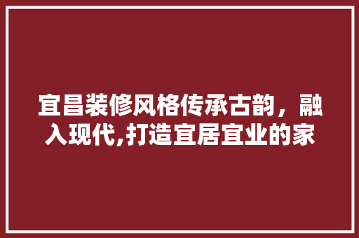 宜昌装修风格传承古韵，融入现代,打造宜居宜业的家居典范