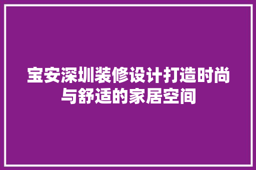 宝安深圳装修设计打造时尚与舒适的家居空间