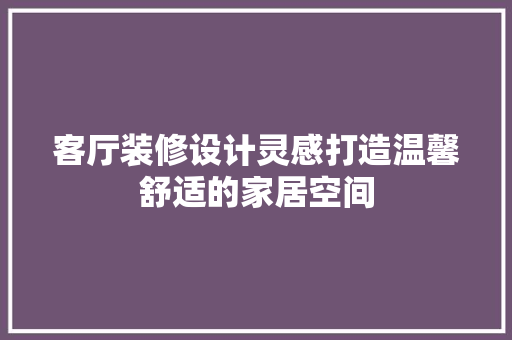 客厅装修设计灵感打造温馨舒适的家居空间