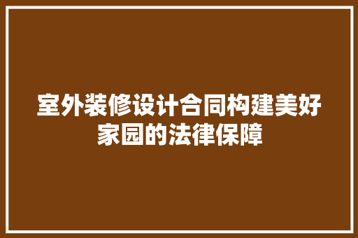 室外装修设计合同构建美好家园的法律保障