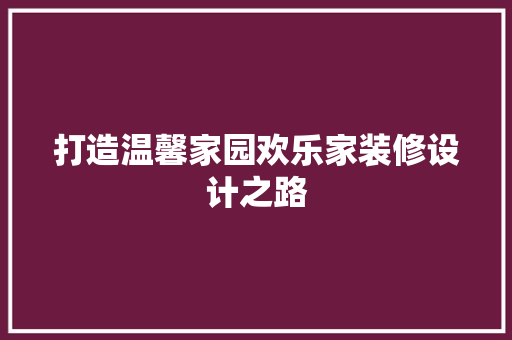 打造温馨家园欢乐家装修设计之路