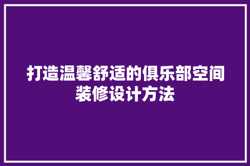 打造温馨舒适的俱乐部空间装修设计方法