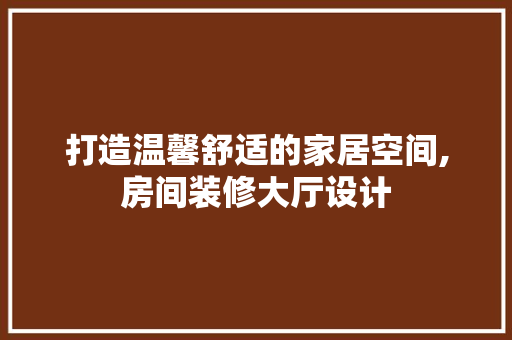 打造温馨舒适的家居空间,房间装修大厅设计